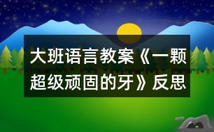大班語言教案《一顆超級(jí)頑固的牙》反思