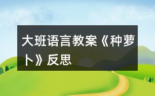 大班語(yǔ)言教案《種蘿卜》反思