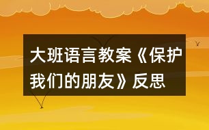 大班語言教案《保護(hù)我們的朋友》反思