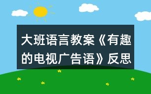 大班語言教案《有趣的電視廣告語》反思