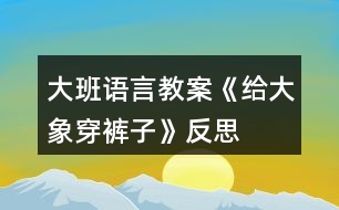 大班語(yǔ)言教案《給大象穿褲子》反思