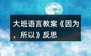 大班語言教案《因?yàn)?，所以》反?></p>										
													<h3>1、大班語言教案《因?yàn)?，所以》反?/h3><p><strong>【設(shè)計(jì)意圖】</strong></p><p>　　大班的孩子已經(jīng)有了初步的邏輯思維能力，而且在生活中他們也會(huì)無意模仿大人用