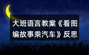 大班語(yǔ)言教案《看圖編故事乘汽車》反思