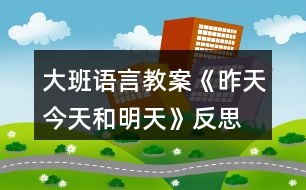 大班語(yǔ)言教案《昨天、今天和明天》反思