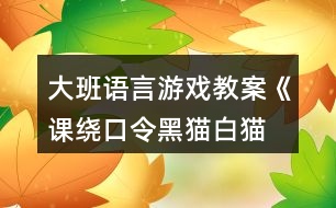 大班語言游戲教案《課、繞口令黑貓白貓》