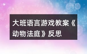 大班語言游戲教案《動物法庭》反思