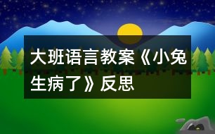 大班語(yǔ)言教案《小兔生病了》反思