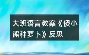 大班語言教案《傻小熊種蘿卜》反思