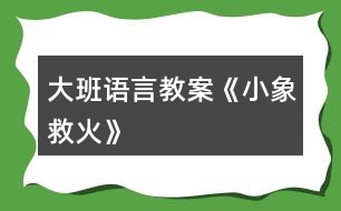 大班語(yǔ)言教案《小象救火》