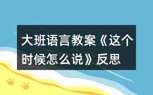 大班語言教案《這個時候怎么說》反思