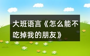 大班語(yǔ)言《怎么能不吃掉我的朋友》