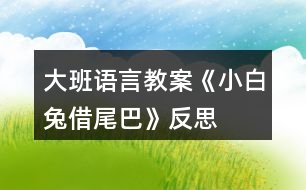 大班語言教案《小白兔借尾巴》反思