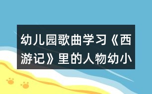 幼兒園歌曲學(xué)習(xí)《西游記》里的人物幼小銜接語(yǔ)言活動(dòng)