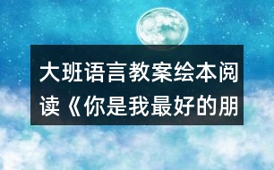 大班語(yǔ)言教案繪本閱讀《你是我最好的朋友》反思