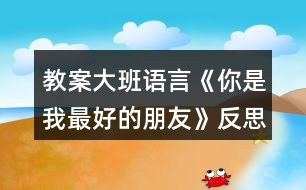 教案大班語(yǔ)言《你是我最好的朋友》反思