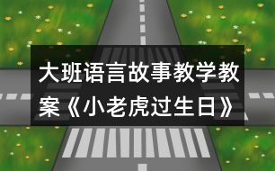 大班語(yǔ)言故事教學(xué)教案《小老虎過生日》