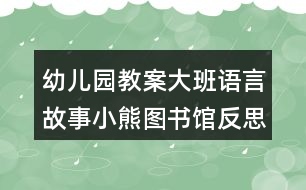 幼兒園教案大班語言故事小熊圖書館反思