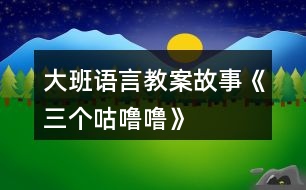 大班語(yǔ)言教案故事《三個(gè)咕嚕嚕》