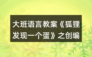 大班語言教案《狐貍發(fā)現一個蛋》之創(chuàng)編活動