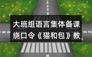 大班組語(yǔ)言集體備課繞口令《貓和包》教案反思