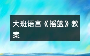 大班語(yǔ)言《搖籃》教案