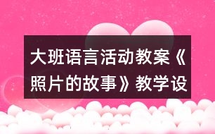 大班語言活動(dòng)教案《照片的故事》教學(xué)設(shè)計(jì)與反思