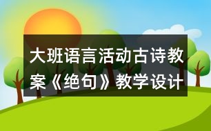 大班語言活動(dòng)古詩(shī)教案《絕句》教學(xué)設(shè)計(jì)反思