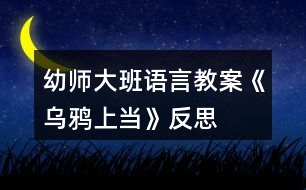 幼師大班語言教案《烏鴉上當》反思