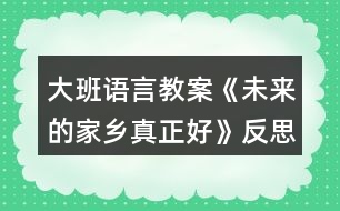 大班語言教案《未來的家鄉(xiāng)真正好》反思