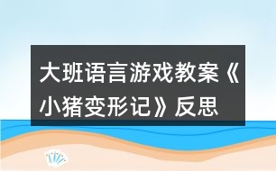 大班語(yǔ)言游戲教案《小豬變形記》反思