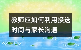 教師應(yīng)如何利用接送時(shí)間與家長(zhǎng)溝通