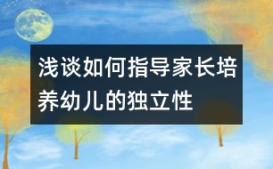 淺談如何指導(dǎo)家長培養(yǎng)幼兒的獨(dú)立性