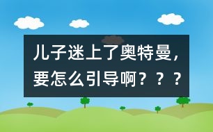 兒子迷上了奧特曼，要怎么引導??？？？