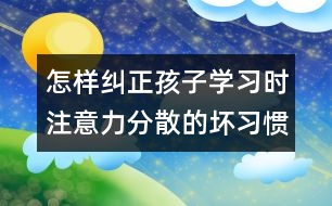 怎樣糾正孩子學(xué)習(xí)時(shí)注意力分散的壞習(xí)慣？