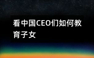 看中國CEO們?nèi)绾谓逃优?></p>										
													                                    <P>　　                                                                           <P>陳天橋　盛大網(wǎng)絡(luò)董事長</P><P>南存輝　正泰集團董事長</P><P>郭家學(xué)　東盛集團董事長</P><P>余進華　吉爾達鞋業(yè)公司總經(jīng)理</P><P>吳良定　中寶企業(yè)集團董事長</P><P>李興浩　志高空調(diào)股份有限公司董事長</P><P>榮　?！∥靼埠Ｐ羌瘓F總裁</P><P>王林祥　鄂爾多斯集團董事長</P><P>任運良　大連華豐集團董事長</P><P>楊卓舒　卓達集團總裁</P><P>劉永行　東方希望集團董事長</P>                                                                                                                                                                </P>                      <P></P>                      						</div>
						</div>
					</div>
					<div   id=