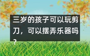 三歲的孩子可以玩剪刀，可以擺弄樂(lè)器嗎？