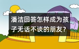 潘潔回答：怎樣成為孩子無話不談的朋友？