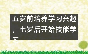 五歲前培養(yǎng)學(xué)習(xí)興趣，七歲后開始技能學(xué)習(xí)