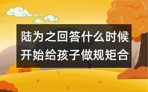 陸為之回答：什么時候開始給孩子做規(guī)矩合適？