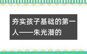 夯實孩子基礎(chǔ)的“第一人”――朱光潛的“父教”故事之