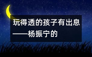 “玩得透”的孩子有出息――楊振寧的“父教”故事之二