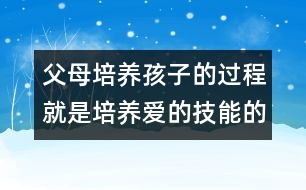 父母培養(yǎng)孩子的過程就是培養(yǎng)愛的技能的過程