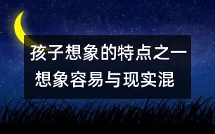 孩子想象的特點(diǎn)之一 ：想象容易與現(xiàn)實(shí)混淆