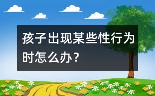 孩子出現(xiàn)某些“性”行為時怎么辦？
