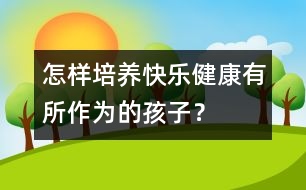 怎樣培養(yǎng)快樂、健康、有所作為的孩子？