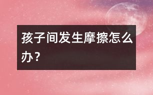 孩子間發(fā)生摩擦怎么辦？