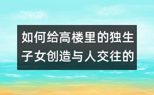 如何給高樓里的獨(dú)生子女創(chuàng)造與人交往的機(jī)會(huì)？