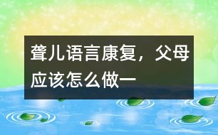 聾兒語言康復(fù)，父母應(yīng)該怎么做（一）