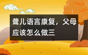 聾兒語言康復(fù)，父母應(yīng)該怎么做（三）