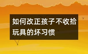 如何改正孩子不收拾玩具的壞習(xí)慣